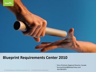 Blueprint Requirements Center 2010
                                                                      Terry Pritchard, Regional Director, Canada
                                                                      terry.pritchard@blueprintsys.com
ⓒ 2010 Blueprint Software Systems Inc. - Confidential & Proprietary   416 568 0075
 