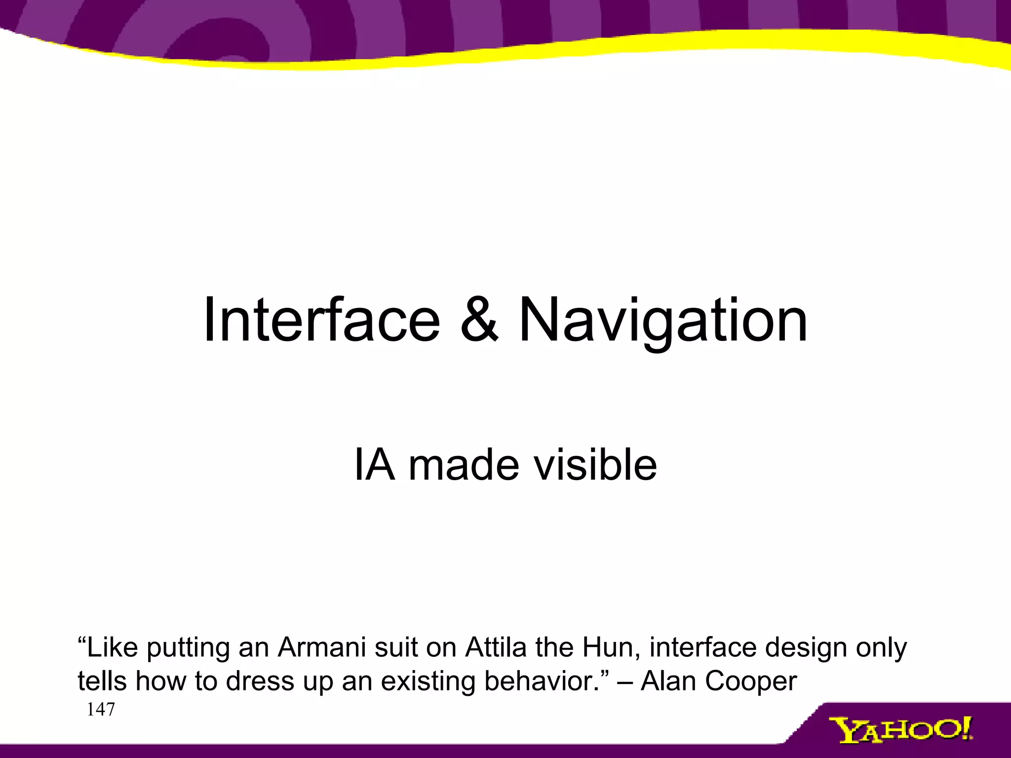 Interface & Navigation IA made visible “ Like putting an Armani suit on Attila the Hun, interface design only tells how to dress up an existing behavior.” – Alan Cooper 