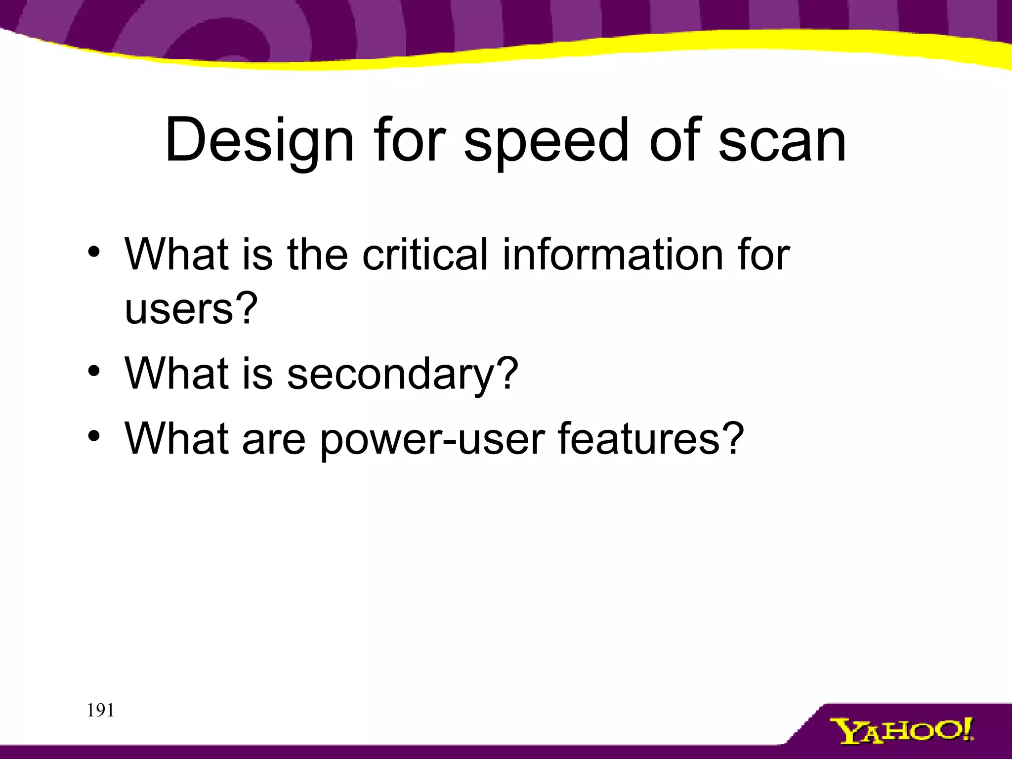 Design for speed of scan What is the critical information for users? What is secondary? What are power-user features? 