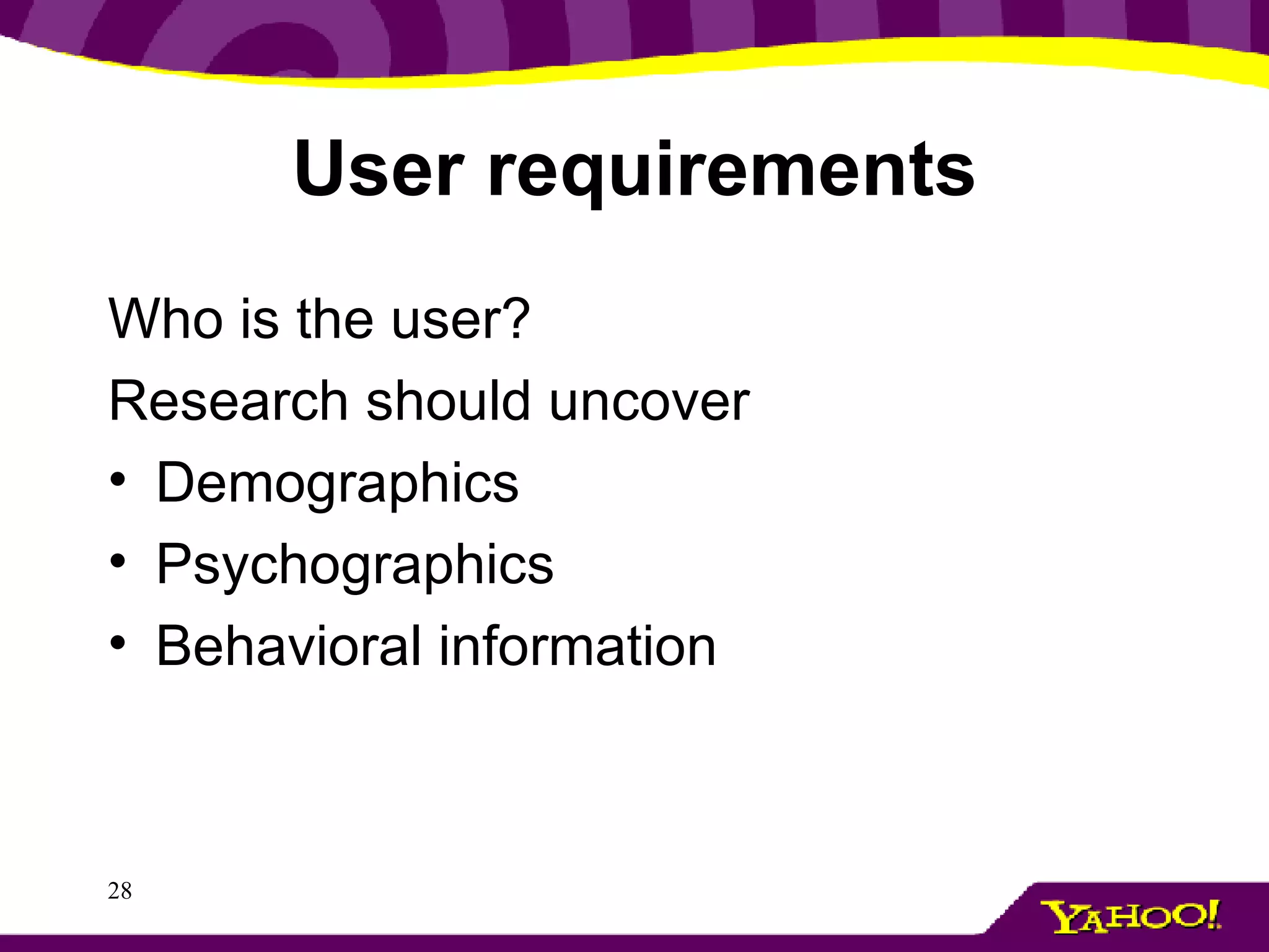 User requirements Who is the user?  Research should uncover Demographics Psychographics Behavioral information 