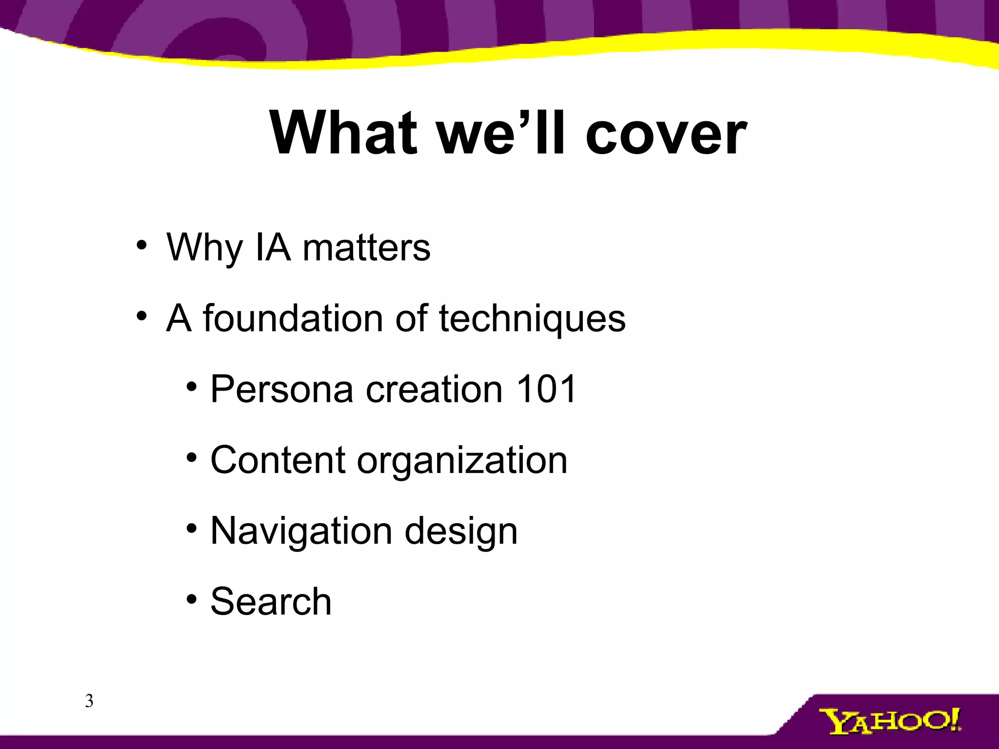 What we’ll cover Why IA matters A foundation of techniques Persona creation 101 Content organization Navigation design Search 