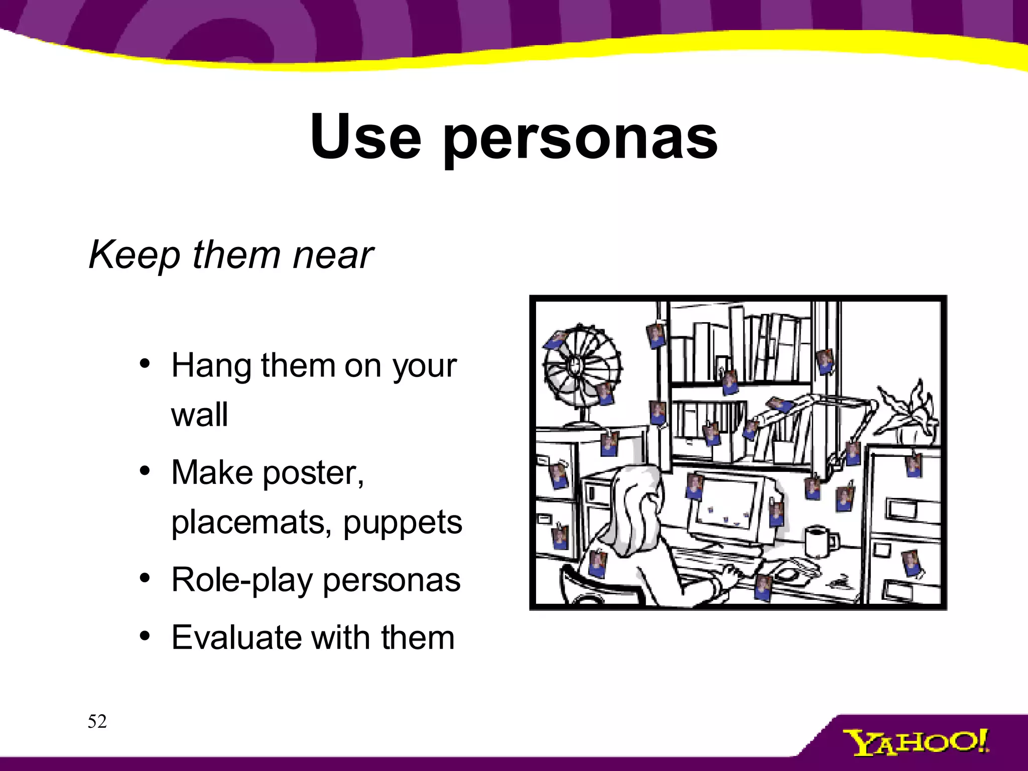 Use personas Keep them near Hang them on your wall Make poster, placemats, puppets Role-play personas Evaluate with them 