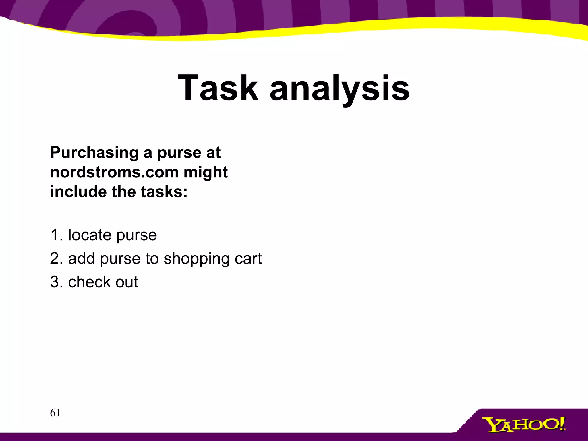 Task analysis Purchasing a purse at nordstroms.com might include the tasks:   1. locate purse  2. add purse to shopping cart 3. check out   