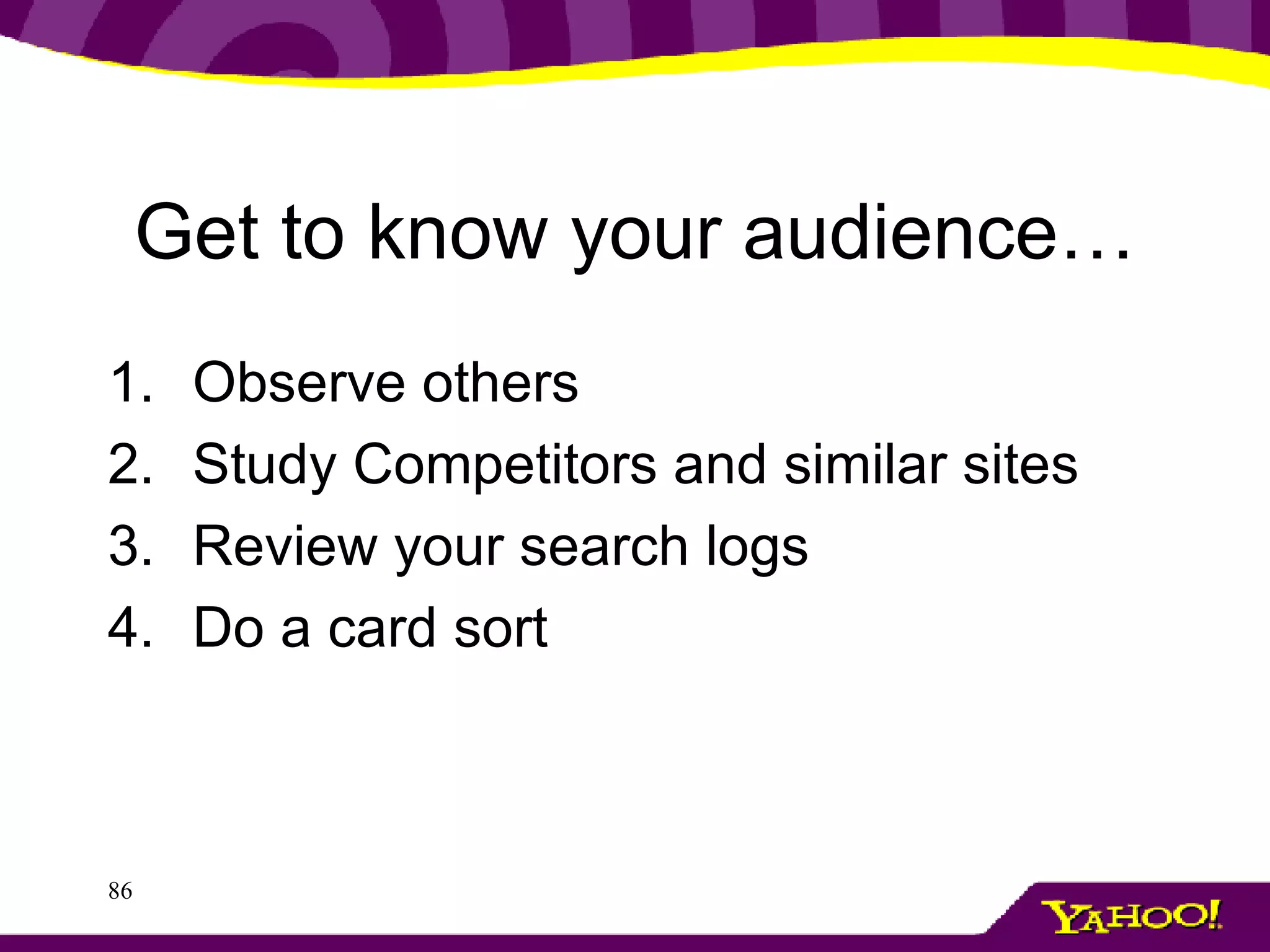 Get to know your audience… Observe others Study Competitors and similar sites Review your search logs Do a card sort 