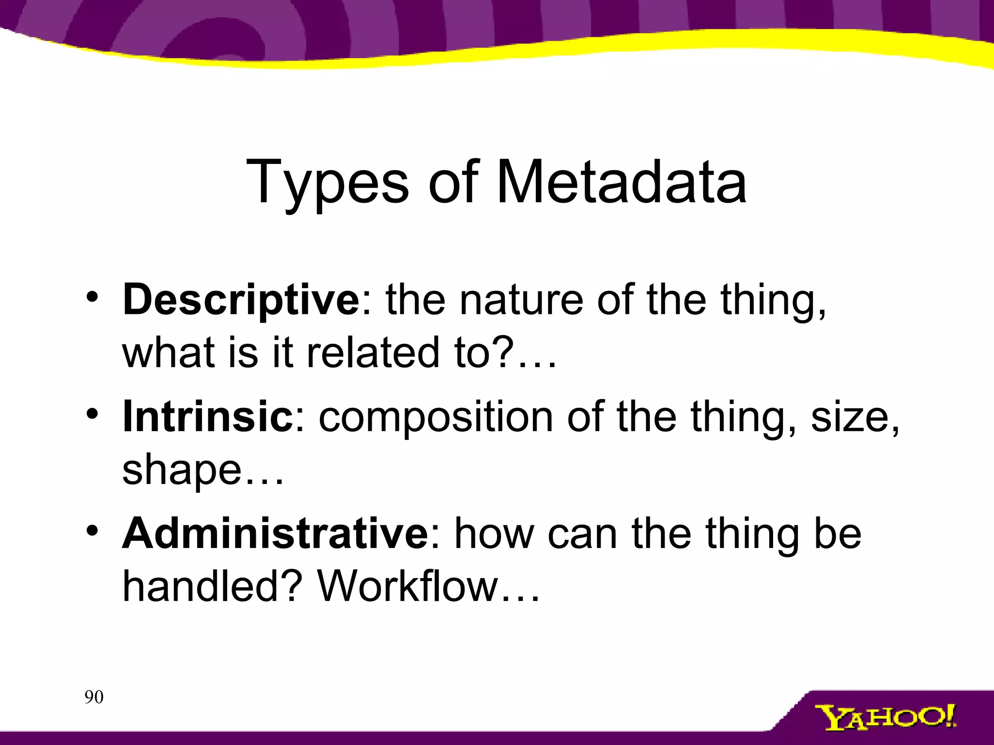 Types of Metadata Descriptive : the nature of the thing, what is it related to?… Intrinsic : composition of the thing, size, shape… Administrative : how can the thing be handled? Workflow… 