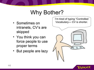 Why Bother? Sometimes on intranets, CV’s are skipped You think you can force people to use proper terms But people are lazy I’m tired of typing “Controlled Vocabulary--- CV is shorter. 