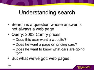 Understanding search Search is a question whose answer is not always a web page Query: 2003 Camry prices Does this user want a website? Does he want a page on pricing cars? Does he want to know what cars are going for? But what we’ve got: web pages 