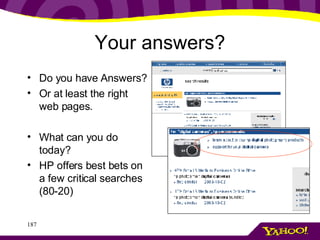 Your answers? Do you have Answers? Or at least the right web pages. What can you do today? HP offers best bets on a few critical searches (80-20) 