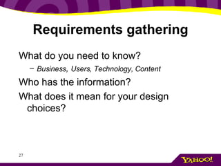 Requirements gathering What do you need to know? Business ,  Users, Technology, Content Who has the information? What does it mean for your design choices? 
