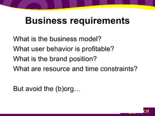 Business requirements What is the business model? What user behavior is profitable? What is the brand position? What are resource and time constraints? But avoid the (b)org… 