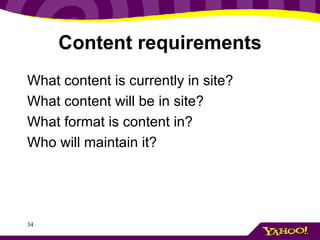 Content requirements What content is currently in site?  What content will be in site? What format is content in? Who will maintain it? 