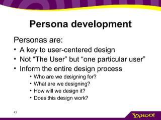 Persona development Personas are: A key to user-centered design Not “The User” but “one particular user” Inform the entire design process Who are we designing for? What are we designing? How will we design it? Does this design work? 