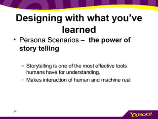 Designing with what you’ve learned Persona Scenarios –  the power of story telling Storytelling is one of the most effective tools humans have for understanding. Makes interaction of human and machine real 