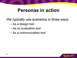 Personas in action We typically use scenarios in three ways: As a design tool As an evaluation tool As a communication tool 