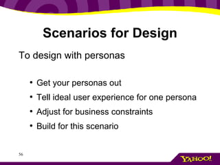 Scenarios for Design To design with personas Get your personas out Tell ideal user experience for one persona Adjust for business constraints Build for this scenario 