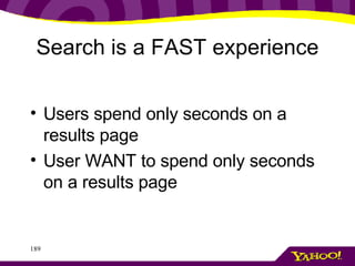 Search is a FAST experience <ul><li>Users spend only seconds on a results page </li></ul><ul><li>User WANT to spend only s...