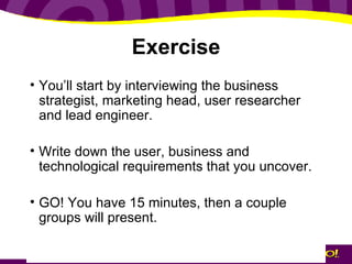 Exercise <ul><li>You’ll start by interviewing the business strategist, marketing head, user researcher and lead engineer. ...