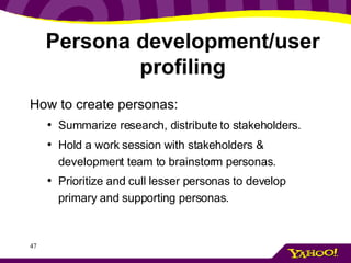 Persona development/user profiling <ul><li>How to create personas:   </li></ul><ul><ul><li>Summarize research, distribute ...
