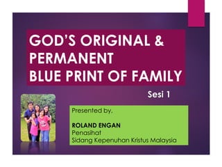 GOD’S ORIGINAL &
PERMANENT
BLUE PRINT OF FAMILY
Presented by,
ROLAND ENGAN
Penasihat
Sidang Kepenuhan Kristus Malaysia
Sesi 1
 