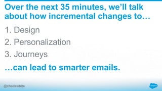 1. Design
2. Personalization
3. Journeys
Over the next 35 minutes, we’ll talk
about how incremental changes to…
…can lead to smarter emails.
@chadswhite
 