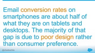 Email conversion rates on
smartphones are about half of
what they are on tablets and
desktops. The majority of that
gap is due to poor design rather
than consumer preference.
@chadswhite
 