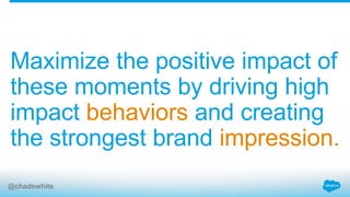 Maximize the positive impact of
these moments by driving high
impact behaviors and creating
the strongest brand impression.
@chadswhite
 