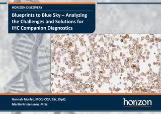 HORIZON DISCOVERY
Blueprints to Blue Sky – Analyzing
the Challenges and Solutions for
IHC Companion Diagnostics
Hannah Murfet, MCQI CQP, BSc, DipQ
Martin Kristensson ,M.Sc.
 