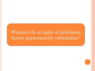 “Winners do in spite of problems,
losers permanently rationalize”
 