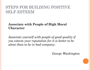 STEPS FOR BUILDING POSITIVE
SELF-ESTEEM
Associate with People of High Moral
Character
 
Associate yourself with people of good quality if
you esteem your reputation for it is better to be
alone than to be in bad company.
 
George Washington
 