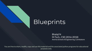 Blueprints
Bhalaji N
M.Tech., CSE (2016-2018)
Amrita School of Engineering, Coimbatore
You are free to share, modify, copy and use this material and the associated python programs for educational
purposes only.
 