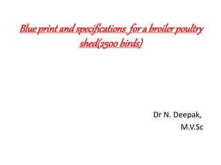 Blue print and specifications fora broiler poultry
shed(2500birds)
Dr N. Deepak,
M.V.Sc
 
