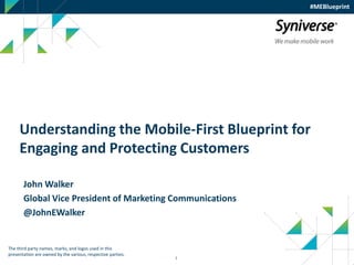 1
Understanding the Mobile-First Blueprint for
Engaging and Protecting Customers
John Walker
Global Vice President of Marketing Communications
@JohnEWalker
The third party names, marks, and logos used in this
presentation are owned by the various, respective parties.
#MEBlueprint
 