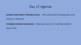 Day 12 Agenda
Surface Automation Training Course - refer advanced training guides and
Hands-on Material
Complete Surface Automation - Training Course 5.0.1.pdf (provided in
above link)
 