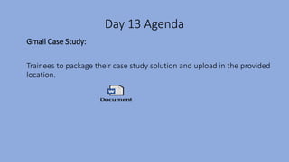 Day 13 Agenda
Gmail Case Study:
Trainees to package their case study solution and upload in the provided
location.
 