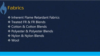 Fabrics
 Inherent Flame Retardant Fabrics
 Treated FR & FR Blends
 Cotton & Cotton Blends
 Polyester & Polyester Blends
 Nylon & Nylon Blends
 Wool
 