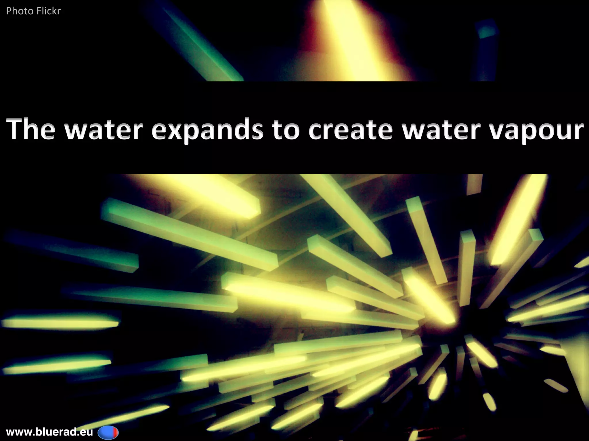 The	water	expands	to	create	water	vapour	
Photo	Flickr	
www.bluerad.eu
	
 