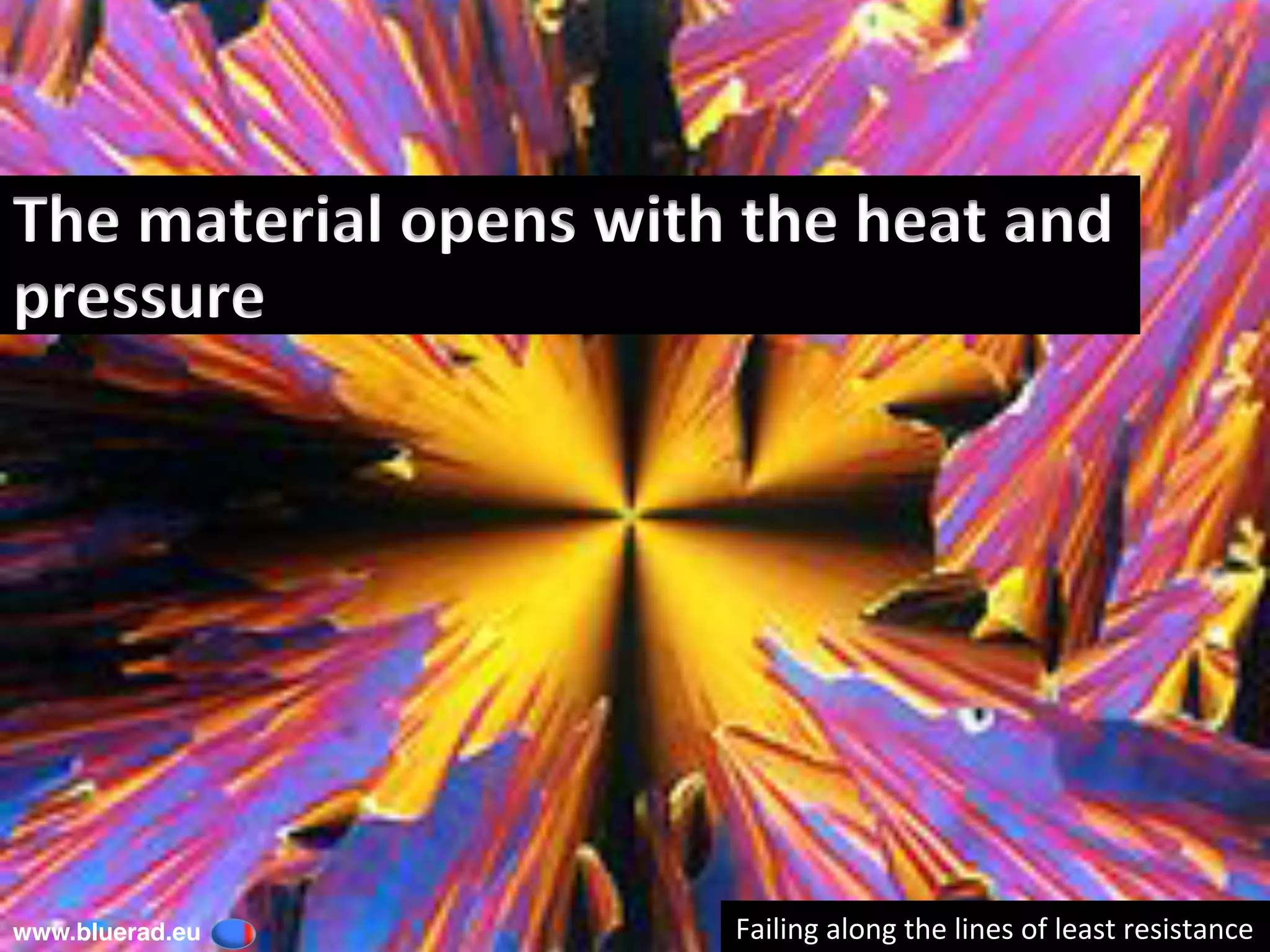 The	material	opens	with	the	heat	and	
pressure	
www.bluerad.eu
	 Failing	along	the	lines	of	least	resistance	
 
