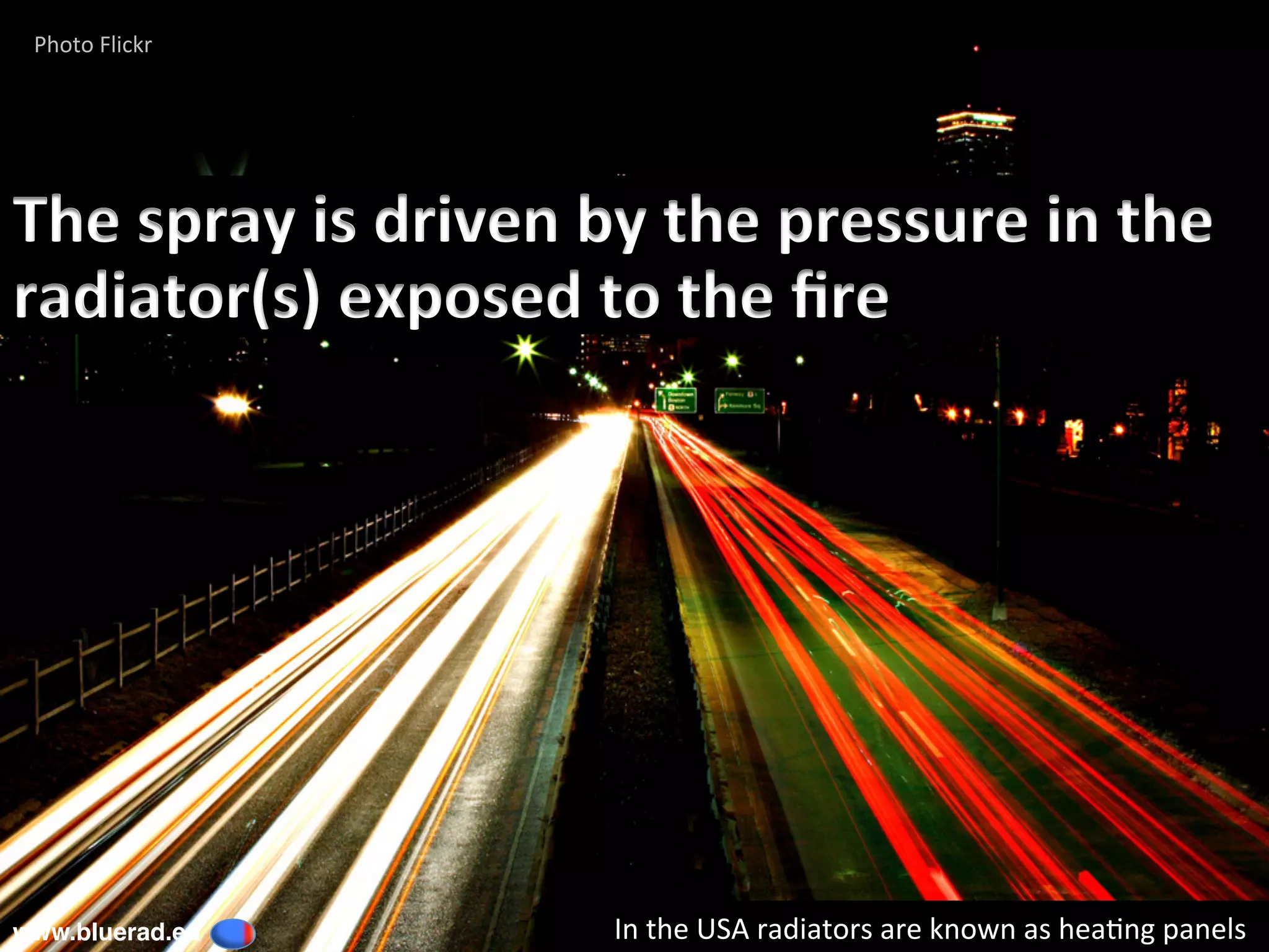The	spray	is	driven	by	the	pressure	in	the	
radiator(s)	exposed	to	the	ﬁre	
Photo	Flickr	
Photo	Flickr	
www.bluerad.eu
	 In	the	USA	radiators	are	known	as	hea@ng	panels	
 