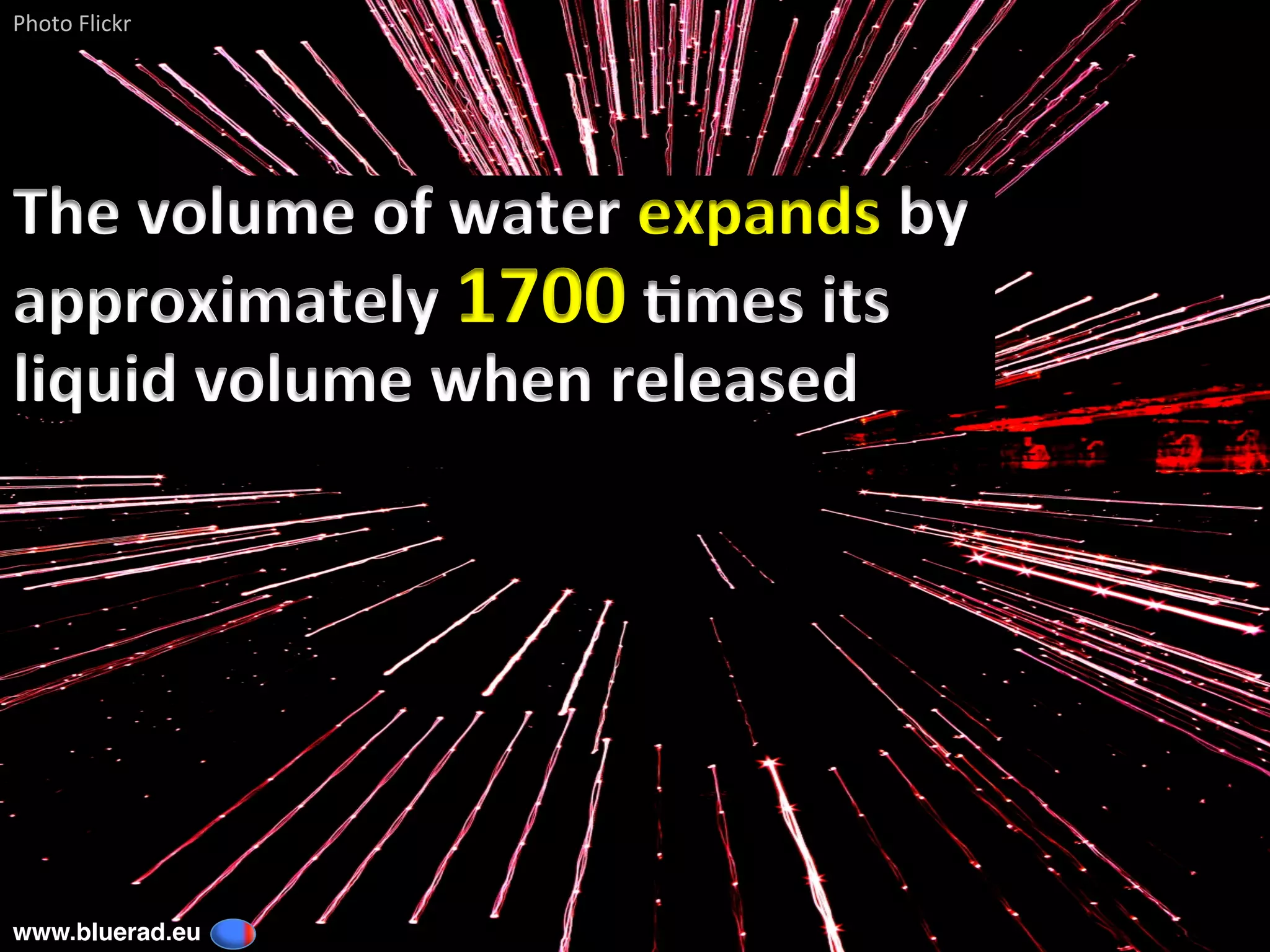 The	volume	of	water	expands	by	
approximately	1700	6mes	its	
liquid	volume	when	released		
Photo	Flickr	
www.bluerad.eu
	
 