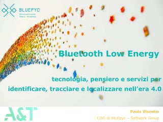 Paola Visentin
COO @ BluEpyc – Softwork Group
Bluetooth Low Energy
tecnologia, pensiero e servizi per
identificare, tracciare e localizzare nell’era 4.0
 