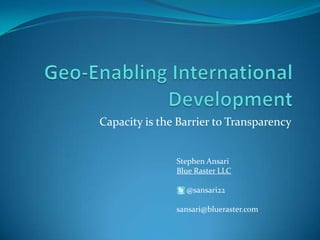 Geo-Enabling International Development  Capacity is the Barrier to Transparency Stephen Ansari Blue Raster LLC      @sansari22 sansari@blueraster.com 