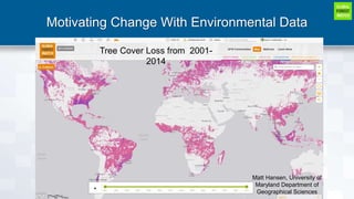 Motivating Change With Environmental Data
Tree Cover Loss from 2001-2014
Matt Hansen, University of Maryland Department of Geographical
Sciences
Tree Cover Loss from 2001-
2014
Matt Hansen, University of
Maryland Department of
Geographical Sciences
 