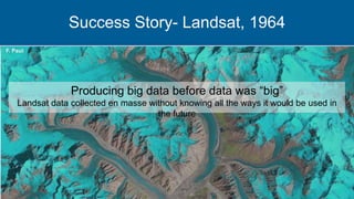 Success Story- Landsat, 1964
Producing big data before data was “big”
Landsat data collected en masse without knowing all the ways it would be used in
the future
 