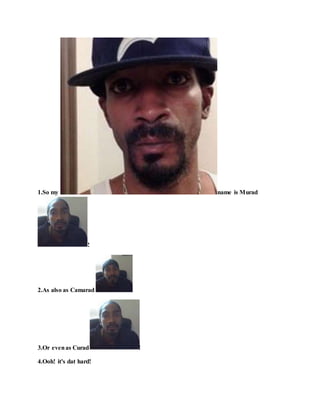 1.So my name is Murad
!
2.As also as Camarad !
3.Or evenas Curad !
4.Ooh! it's dat hard!
 