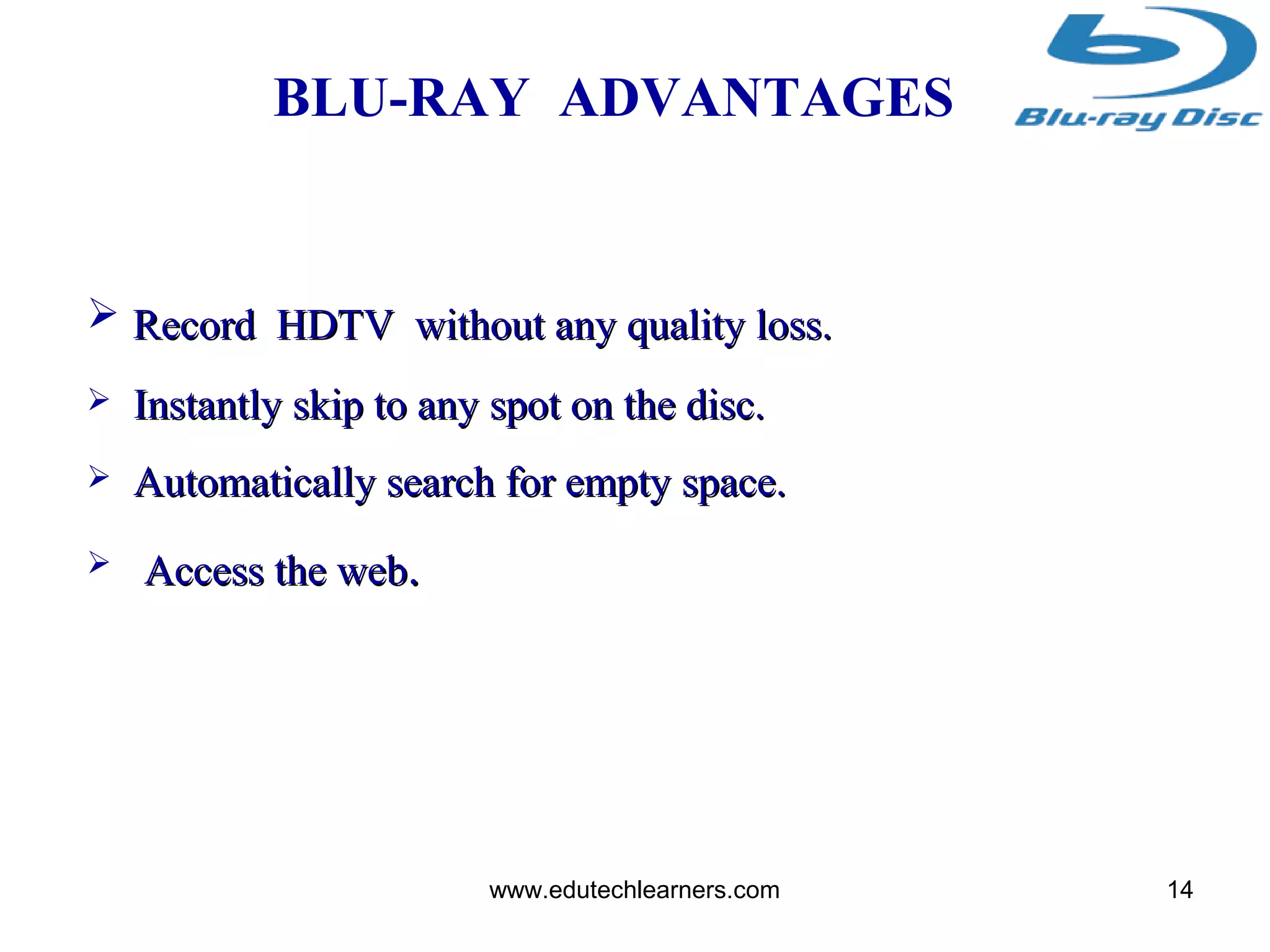 14
BLU-RAY ADVANTAGES
 Record HDTV without any quality loss.Record HDTV without any quality loss.
 Instantly skip to any spot on the disc.Instantly skip to any spot on the disc.
 Automatically search for empty space.Automatically search for empty space.
 Access the webAccess the web..
www.edutechlearners.com
 