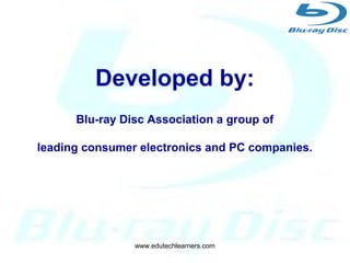 2
Developed by:
Blu-ray Disc Association a group of
leading consumer electronics and
PC companies.
Developed by:
Blu-ray Disc Association a group of
leading consumer electronics and PC companies.
www.edutechlearners.com
 