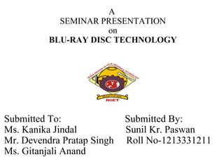 Submitted To: Submitted By:
Ms. Kanika Jindal Sunil Kr. Paswan
Mr. Devendra Pratap Singh Roll No-1213331211
Ms. Gitanjali Anand
A
SEMINAR PRESENTATION
on
BLU-RAY DISC TECHNOLOGY
 
