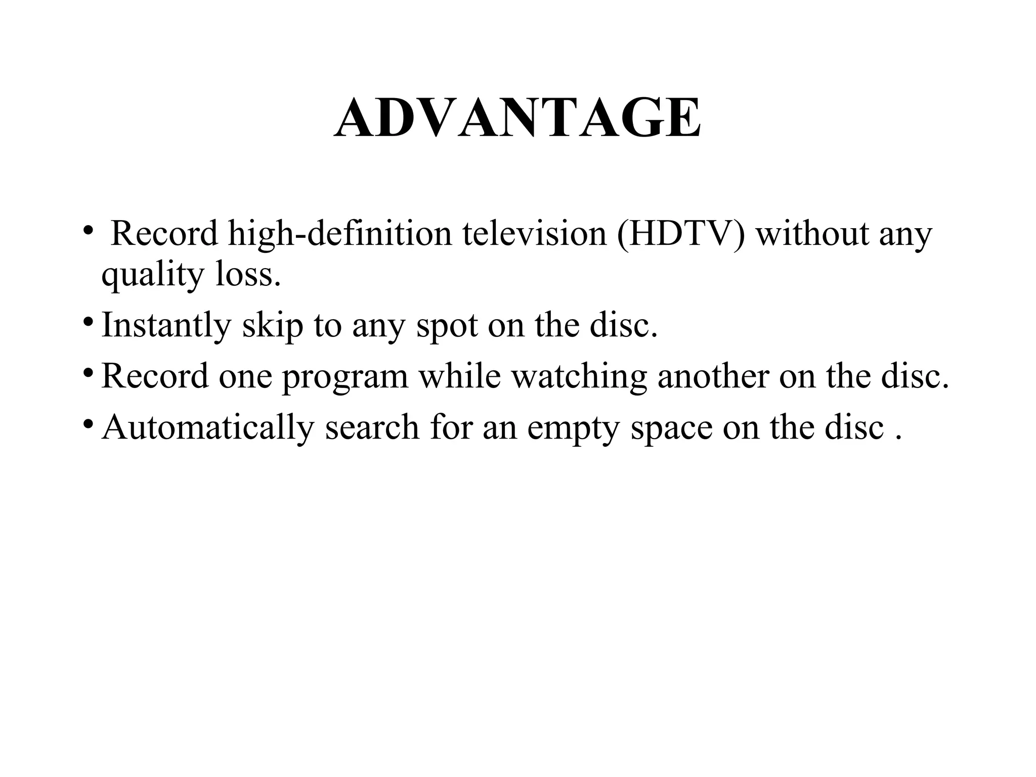 ADVANTAGE
• Record high-definition television (HDTV) without any
quality loss.
• Instantly skip to any spot on the disc.
• Record one program while watching another on the disc.
• Automatically search for an empty space on the disc .
 
