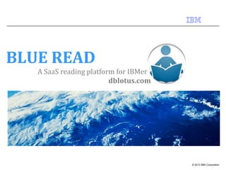 BLUE READ
A SaaS reading platform for IBMer
dblotus.com

© 2013 IBM Corporation

 