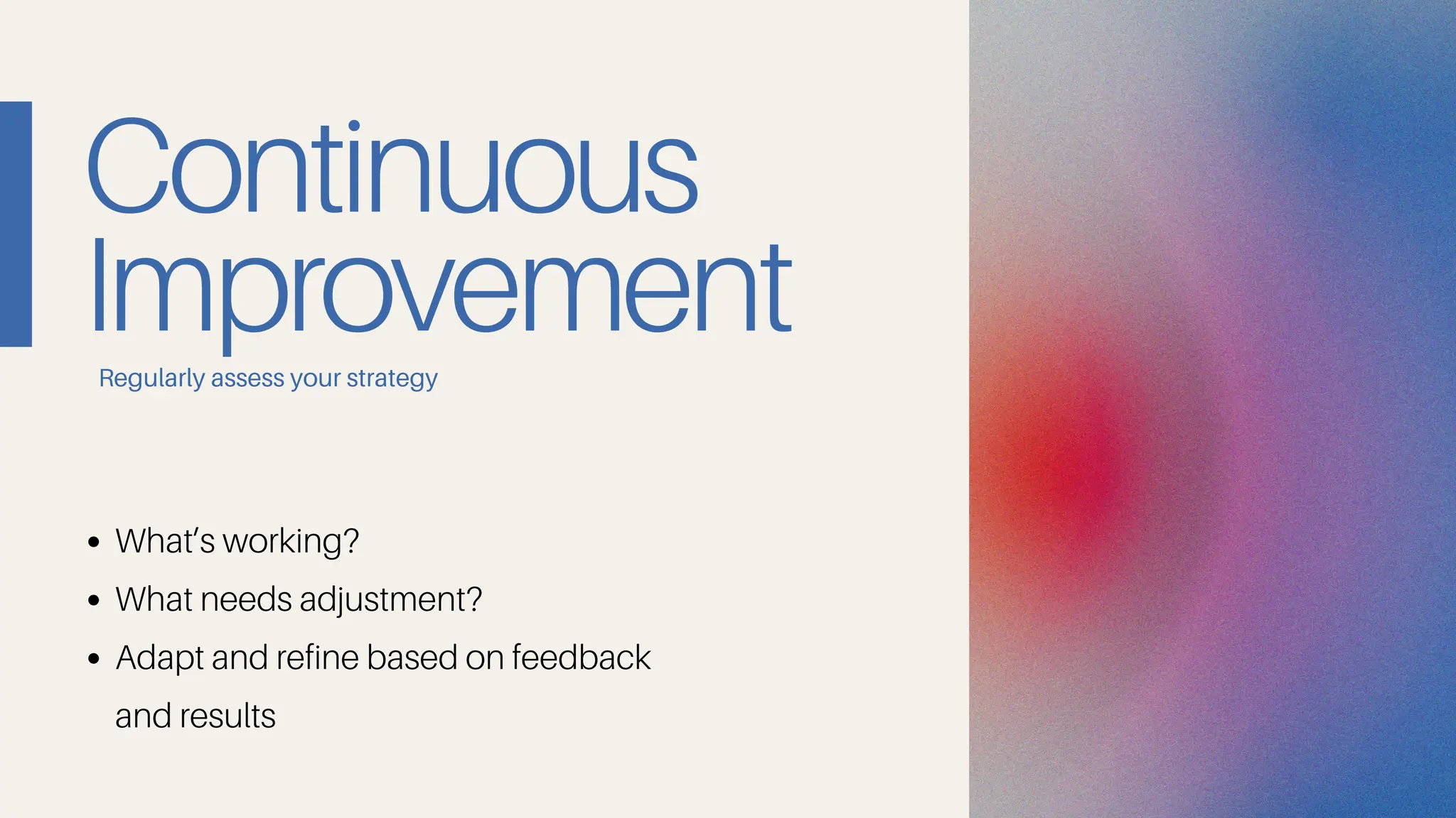 Continuous
Improvement
What’s working?
What needs adjustment?
Adapt and refine based on feedback
and results
Regularly assess your strategy